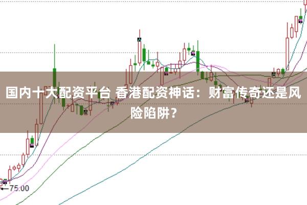 国内十大配资平台 香港配资神话：财富传奇还是风险陷阱？
