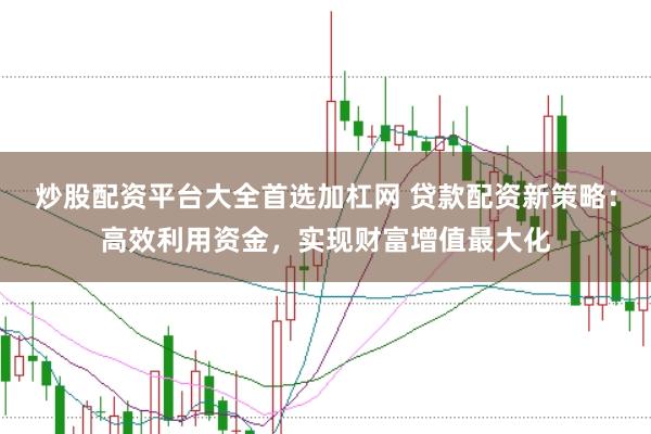 炒股配资平台大全首选加杠网 贷款配资新策略：高效利用资金，实现财富增值最大化