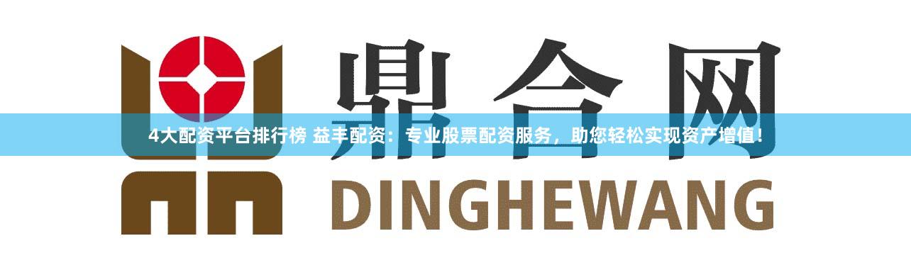 4大配资平台排行榜 益丰配资：专业股票配资服务，助您轻松实现资产增值！