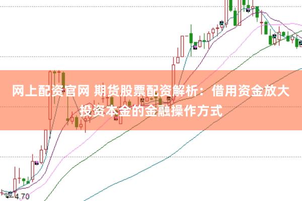 网上配资官网 期货股票配资解析：借用资金放大投资本金的金融操作方式