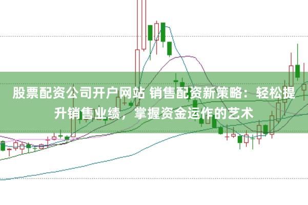 股票配资公司开户网站 销售配资新策略：轻松提升销售业绩，掌握资金运作的艺术