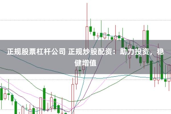 正规股票杠杆公司 正规炒股配资：助力投资，稳健增值