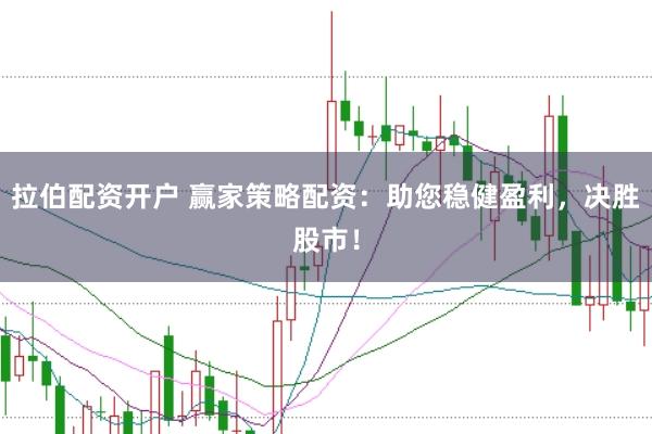 拉伯配资开户 赢家策略配资：助您稳健盈利，决胜股市！