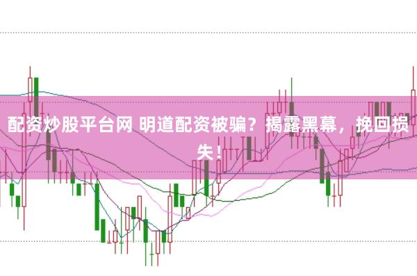 配资炒股平台网 明道配资被骗？揭露黑幕，挽回损失！