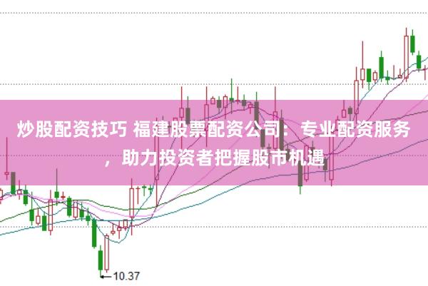 炒股配资技巧 福建股票配资公司:专业配资服务,助力投资者把握股市机遇