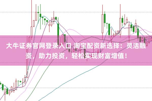 大牛证券官网登录入口 淘宝配资新选择：灵活融资，助力投资，轻松实现财富增值！