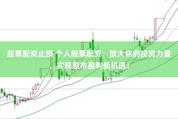 股票配资止损 个人股票配资：放大你的投资力量，实现股市盈利新机遇！