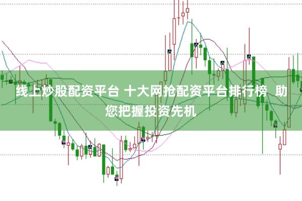 线上炒股配资平台 十大网抢配资平台排行榜  助您把握投资先机