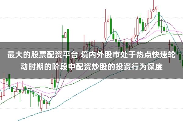 最大的股票配资平台 境内外股市处于热点快速轮动时期的阶段中配资炒股的投资行为深度