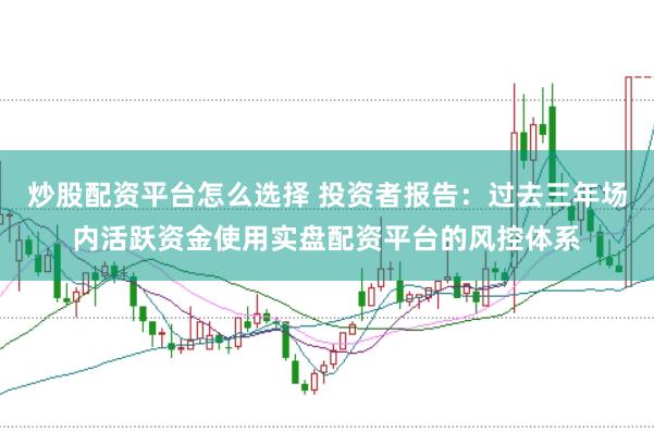 炒股配资平台怎么选择 投资者报告：过去三年场内活跃资金使用实盘配资平台的风控体系