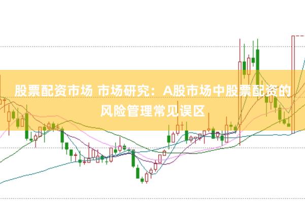 股票配资市场 市场研究：A股市场中股票配资的风险管理常见误区