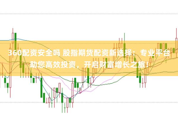 360配资安全吗 股指期货配资新选择：专业平台助您高效投资，开启财富增长之旅！