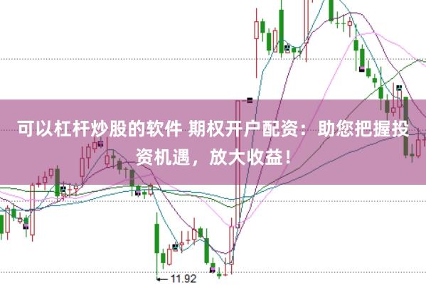 可以杠杆炒股的软件 期权开户配资：助您把握投资机遇，放大收益！
