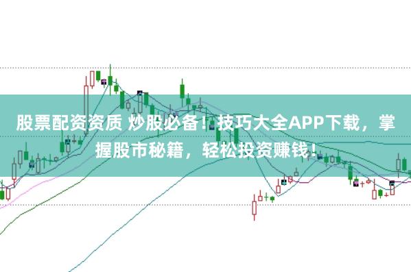 股票配资资质 炒股必备！技巧大全APP下载，掌握股市秘籍，轻松投资赚钱！