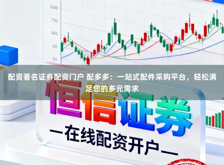 配资著名证券配资门户 配多多：一站式配件采购平台，轻松满足您的多元需求